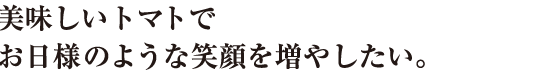 美味しいトマトでお日様のような笑顔を増やしたい。