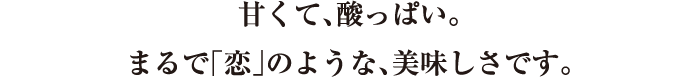 甘くて、酸っぱい。まるで「恋」のような、美味しさです