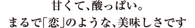 甘くて、酸っぱい。まるで「恋」のような、美味しさです